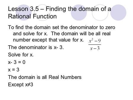 Lesson 3.5 – Finding the domain of a Rational Function To find the domain set the denominator to zero and solve for x. The domain will be all real number.