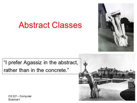 1 Abstract Classes “I prefer Agassiz in the abstract, rather than in the concrete.” CS 221 - Computer Science II.