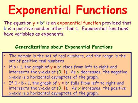 Exponential Functions The domain is the set of real numbers, and the range is the set of positive real numbers if b > 1, the graph of y = b x rises from.