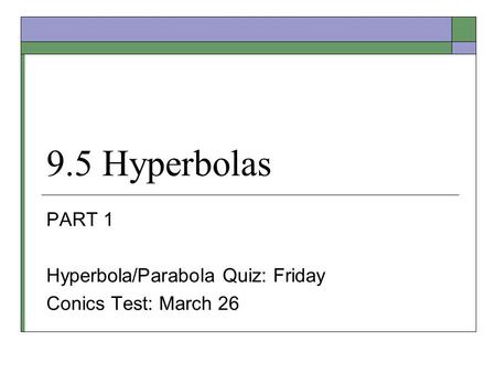 9.5 Hyperbolas PART 1 Hyperbola/Parabola Quiz: Friday Conics Test: March 26.