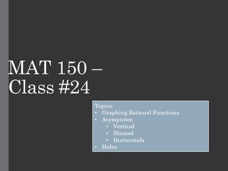 MAT 150 – Class #24 Topics: Graphing Rational Functions Asymptotes Vertical Slanted Horizontals Holes.