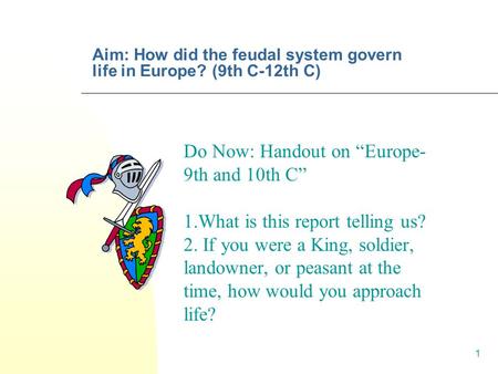1 Aim: How did the feudal system govern life in Europe? (9th C-12th C) Do Now: Handout on “Europe- 9th and 10th C” 1.What is this report telling us? 2.