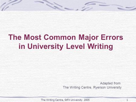 The Writing Centre, StFX University 20051 The Most Common Major Errors in University Level Writing Adapted from The Writing Centre, Ryerson University.