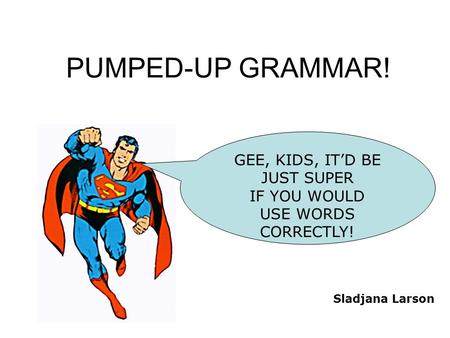 PUMPED-UP GRAMMAR! GEE, KIDS, IT’D BE JUST SUPER IF YOU WOULD USE WORDS CORRECTLY! Sladjana Larson.