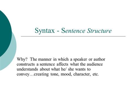 Syntax - S entence Structure Why? The manner in which a speaker or author constructs a sentence affects what the audience understands about what he/ she.