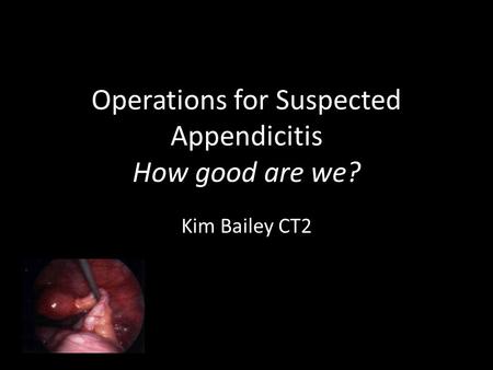 Operations for Suspected Appendicitis How good are we? Kim Bailey CT2.