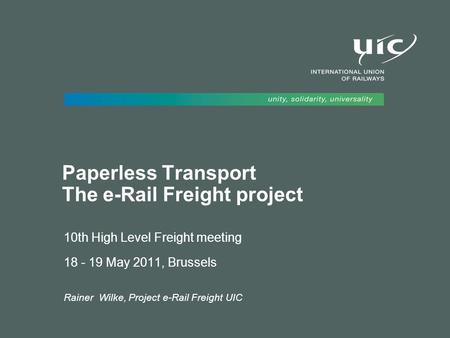 Paperless Transport The e-Rail Freight project 10th High Level Freight meeting 18 - 19 May 2011, Brussels Rainer Wilke, Project e-Rail Freight UIC.