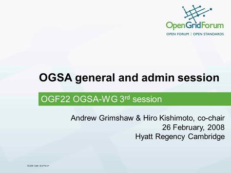 © 2008 Open Grid Forum OGSA general and admin session OGF22 OGSA-WG 3 rd session Andrew Grimshaw & Hiro Kishimoto, co-chair 26 February, 2008 Hyatt Regency.