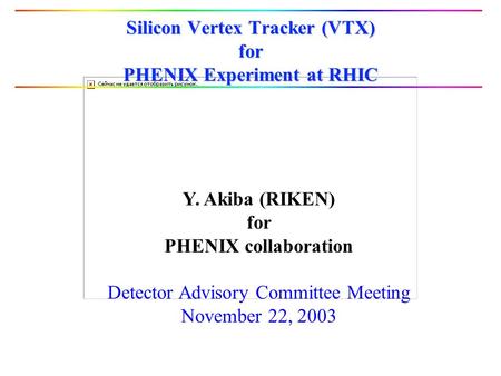 Silicon Vertex Tracker (VTX) for PHENIX Experiment at RHIC Y. Akiba (RIKEN) for PHENIX collaboration Detector Advisory Committee Meeting November 22, 2003.