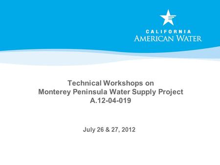 Technical Workshops on Monterey Peninsula Water Supply Project A.12-04-019 July 26 & 27, 2012.
