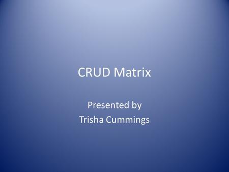 CRUD Matrix Presented by Trisha Cummings. Background to a CRUD Matrix CRUD stands for :- Create, Read, Update and Delete. A CRUD Matrix is very useful.