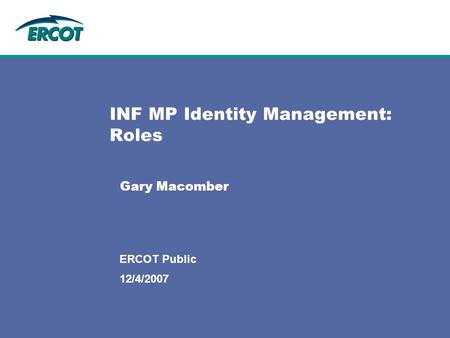 12/4/2007 ERCOT Public INF MP Identity Management: Roles Gary Macomber.