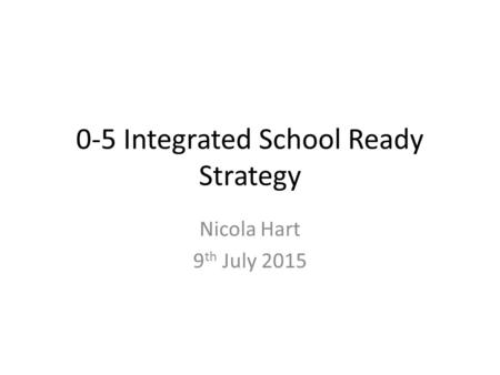 0-5 Integrated School Ready Strategy Nicola Hart 9 th July 2015.