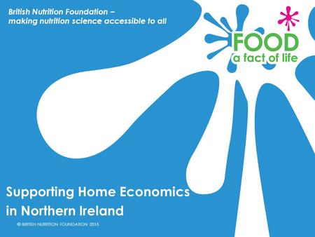 © BRITISH NUTRITION FOUNDATION 2015 Supporting Home Economics in Northern Ireland British Nutrition Foundation – making nutrition science accessible to.
