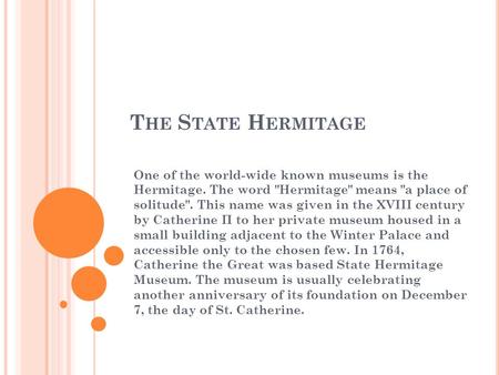 T HE S TATE H ERMITAGE One of the world-wide known museums is the Hermitage. The word Hermitage means a place of solitude. This name was given in the.