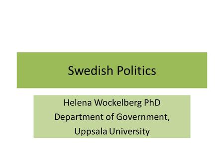 Swedish Politics Helena Wockelberg PhD Department of Government, Uppsala University.