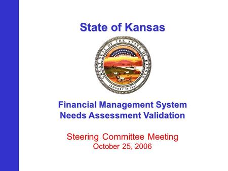 State of Kansas Financial Management System Needs Assessment Validation Steering Committee Meeting October 25, 2006.