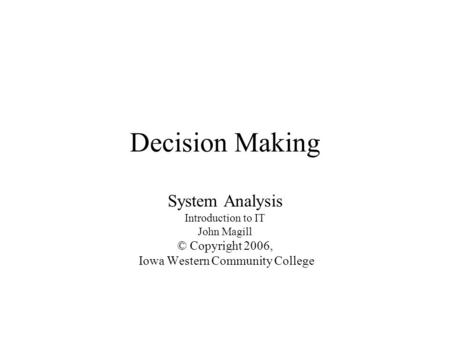 Decision Making System Analysis Introduction to IT John Magill © Copyright 2006, Iowa Western Community College.