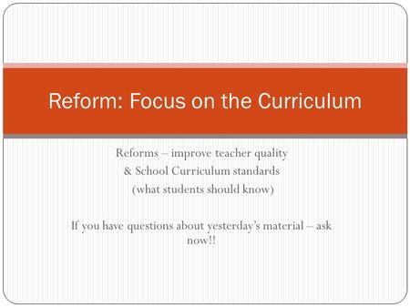 Reforms – improve teacher quality & School Curriculum standards (what students should know) If you have questions about yesterday’s material – ask now!!