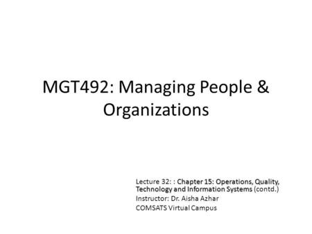 MGT492: Managing People & Organizations Chapter 15: Operations, Quality, Technology and Information Systems Lecture 32: : Chapter 15: Operations, Quality,