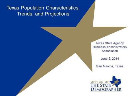 Texas State Agency Business Administrators Association June 5, 2014 San Marcos, Texas Texas Population Characteristics, Trends, and Projections.