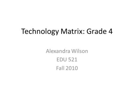 Technology Matrix: Grade 4 Alexandra Wilson EDU 521 Fall 2010.