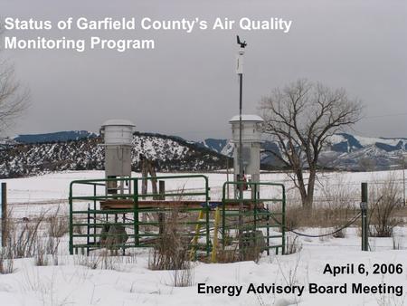 Status of Garfield County’s Air Quality Monitoring Program April 6, 2006 Energy Advisory Board Meeting.