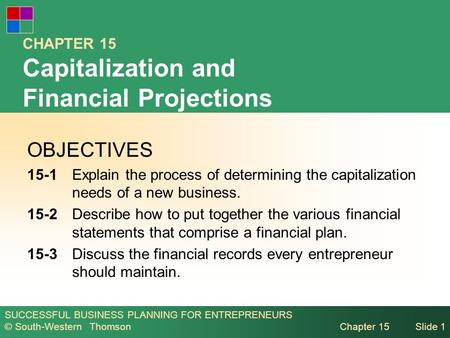 SUCCESSFUL BUSINESS PLANNING FOR ENTREPRENEURS © South-Western Thomson Chapter 15Slide 1 CHAPTER 15 Capitalization and Financial Projections OBJECTIVES.