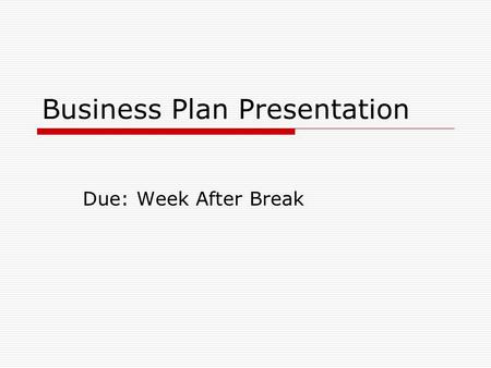 Business Plan Presentation Due: Week After Break.