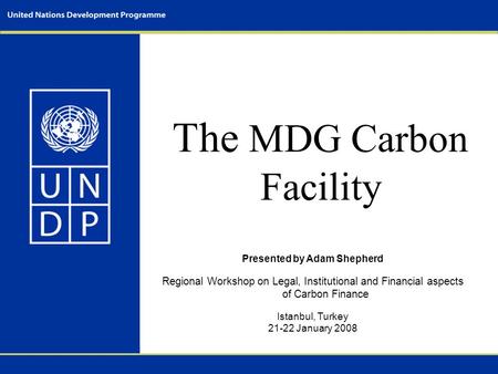 The MDG Carbon Facility Presented by Adam Shepherd Regional Workshop on Legal, Institutional and Financial aspects of Carbon Finance Istanbul, Turkey 21-22.