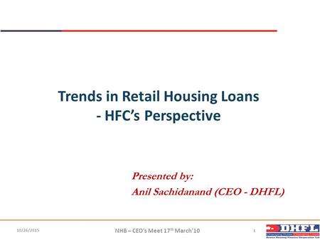 Trends in Retail Housing Loans - HFC’s Perspective Presented by: Anil Sachidanand (CEO - DHFL) NHB – CEO’s Meet 17 th March’10 1 10/26/2015.