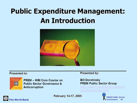 The World Bank PREM Public Sector Governance 1 Public Expenditure Management: An Introduction Presented to: PREM – WBI Core Course on Public Sector Governance.