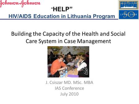 Building the Capacity of the Health and Social Care System in Case Management J. Csiszar MD. MSc. MBA IAS Conference July 2010 “ HELP” HIV/AIDS Education.