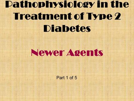 Pathophysiology in the Treatment of Type 2 Diabetes Newer Agents Part 1 of 5.