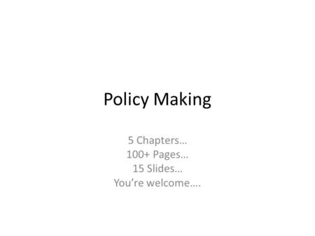 Policy Making 5 Chapters… 100+ Pages… 15 Slides… You’re welcome….