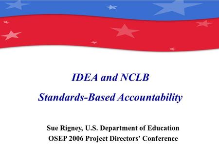 IDEA and NCLB Standards-Based Accountability Sue Rigney, U.S. Department of Education OSEP 2006 Project Directors’ Conference.