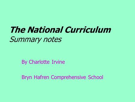 The National Curriculum Summary notes By Charlotte Irvine Bryn Hafren Comprehensive School.