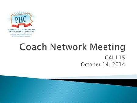 CAIU 15 October 14, 2014.  Introductions ◦ Name, District, School(s), Years as a coach  Announcements ◦ Schedule of network meetings for this year ◦