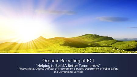 Organic Recycling at ECI “Helping to Build A Better Tommorrow Rosetta Rose, Deputy Director of Procurement Services| Department of Public Safety and Correctional.