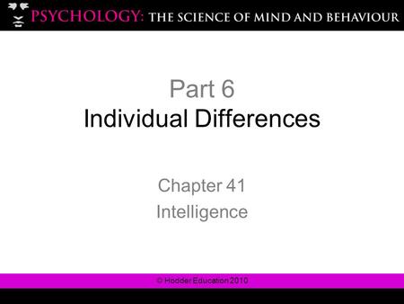 © Hodder Education 2010 Part 6 Individual Differences Chapter 41 Intelligence.