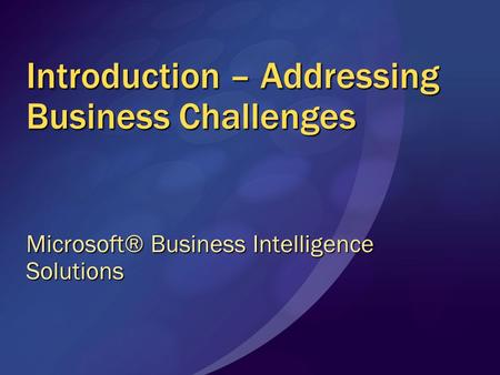 Introduction – Addressing Business Challenges Microsoft® Business Intelligence Solutions.