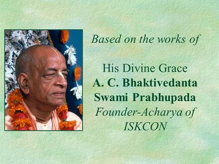 Based on the works of His Divine Grace A. C. Bhaktivedanta Swami Prabhupada Founder-Acharya of ISKCON.