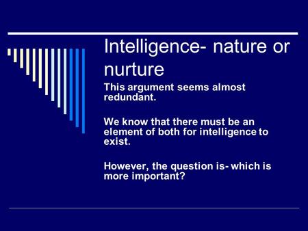 Intelligence- nature or nurture This argument seems almost redundant. We know that there must be an element of both for intelligence to exist. However,