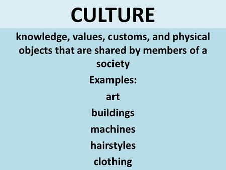 CULTURE knowledge, values, customs, and physical objects that are shared by members of a society Examples: art buildings machines hairstyles clothing.