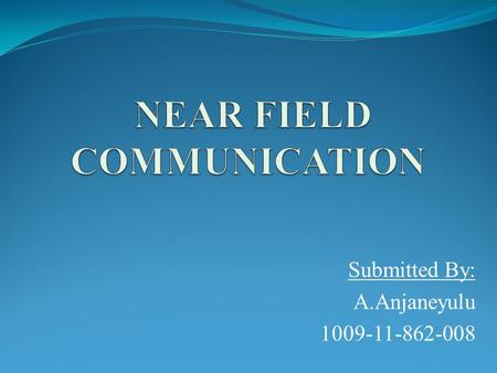 Submitted By: A.Anjaneyulu 1009-11-862-008. INTRODUCTION Near Field Communication (NFC) is based on a short-range wireless connectivity, designed for.