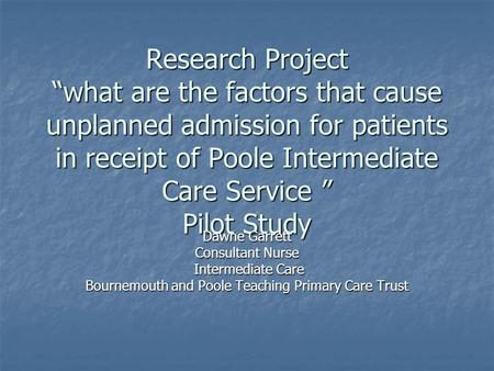 Research Project “what are the factors that cause unplanned admission for patients in receipt of Poole Intermediate Care Service ” Pilot Study Dawne Garrett.