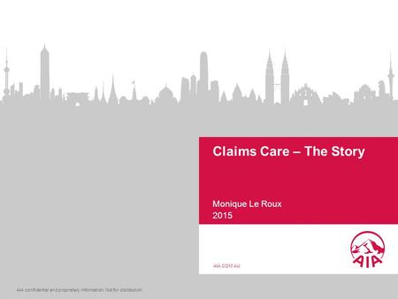 AIA confidential and proprietary information. Not for distribution. AIA.COM.AU Claims Care – The Story Monique Le Roux 2015.