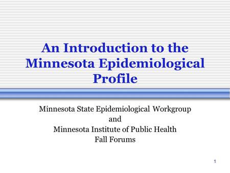 1 An Introduction to the Minnesota Epidemiological Profile Minnesota State Epidemiological Workgroup and Minnesota Institute of Public Health Fall Forums.