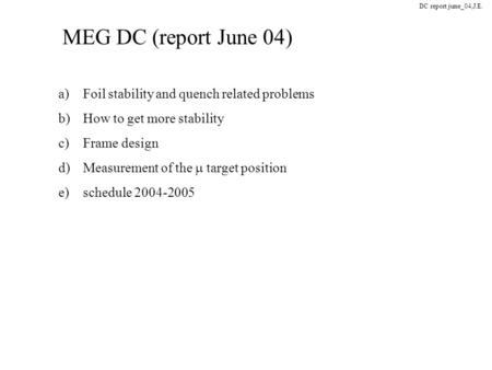MEG DC (report June 04) DC report june_04,J.E. a)Foil stability and quench related problems b)How to get more stability c)Frame design d)Measurement of.
