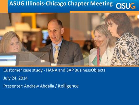 Customer case study - HANA and SAP BusinessObjects July 24, 2014 Presenter: Andrew Abdalla / i telligence ASUG Illinois-Chicago Chapter Meeting.